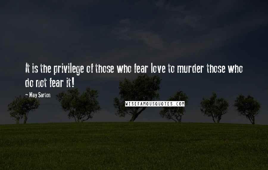 May Sarton quotes: It is the privilege of those who fear love to murder those who do not fear it!