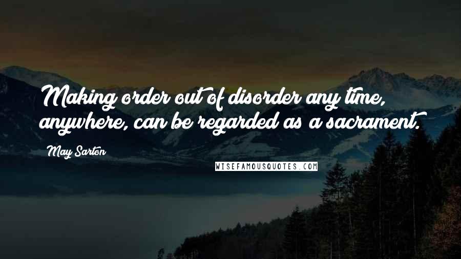 May Sarton quotes: Making order out of disorder any time, anywhere, can be regarded as a sacrament.