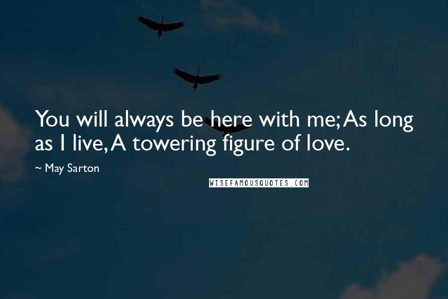 May Sarton quotes: You will always be here with me; As long as I live, A towering figure of love.
