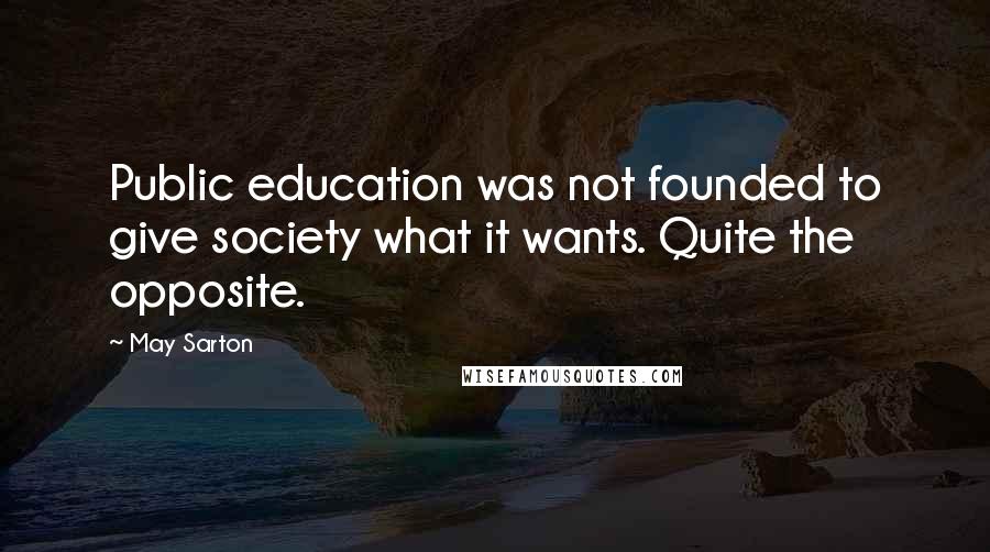 May Sarton quotes: Public education was not founded to give society what it wants. Quite the opposite.