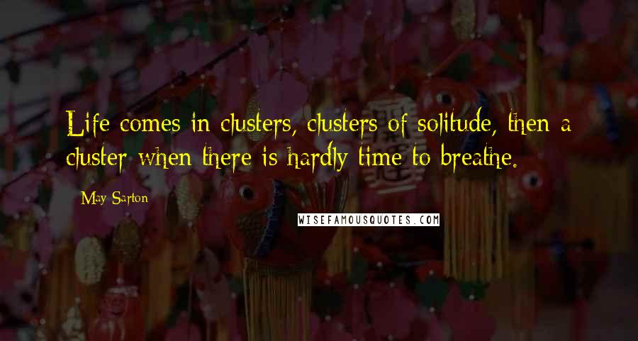 May Sarton quotes: Life comes in clusters, clusters of solitude, then a cluster when there is hardly time to breathe.