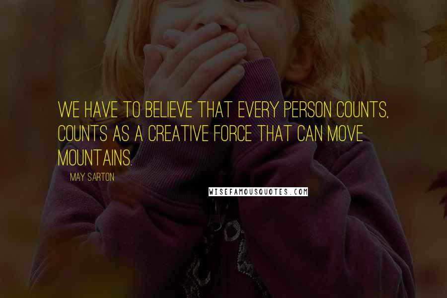 May Sarton quotes: We have to believe that every person counts, counts as a creative force that can move mountains.