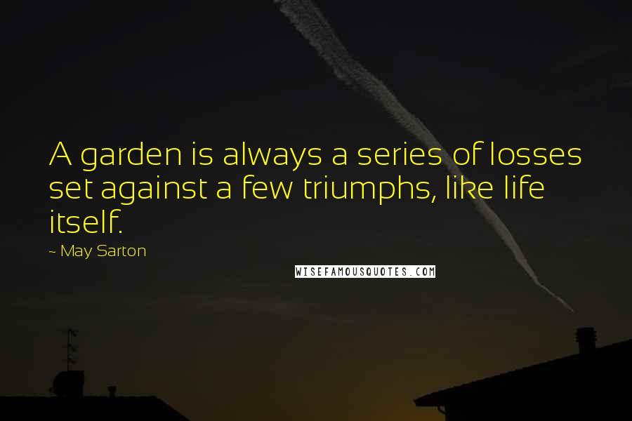May Sarton quotes: A garden is always a series of losses set against a few triumphs, like life itself.