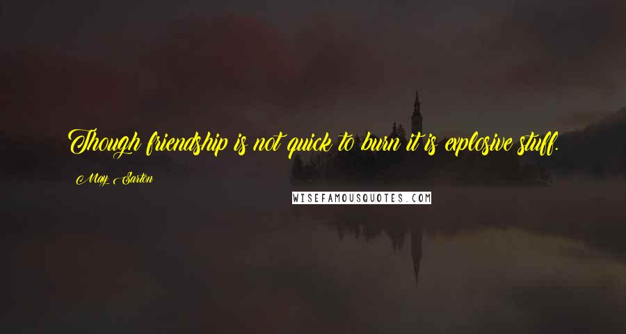 May Sarton quotes: Though friendship is not quick to burn it is explosive stuff.