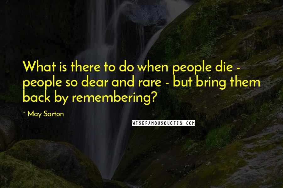 May Sarton quotes: What is there to do when people die - people so dear and rare - but bring them back by remembering?