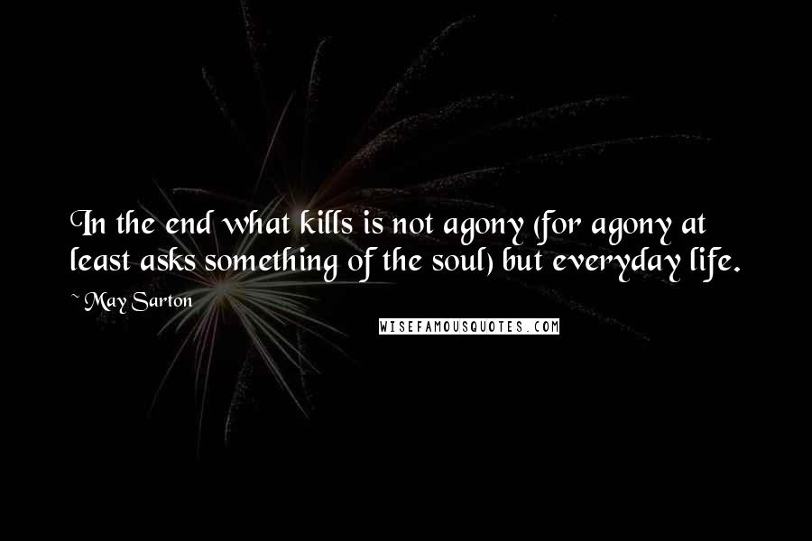May Sarton quotes: In the end what kills is not agony (for agony at least asks something of the soul) but everyday life.
