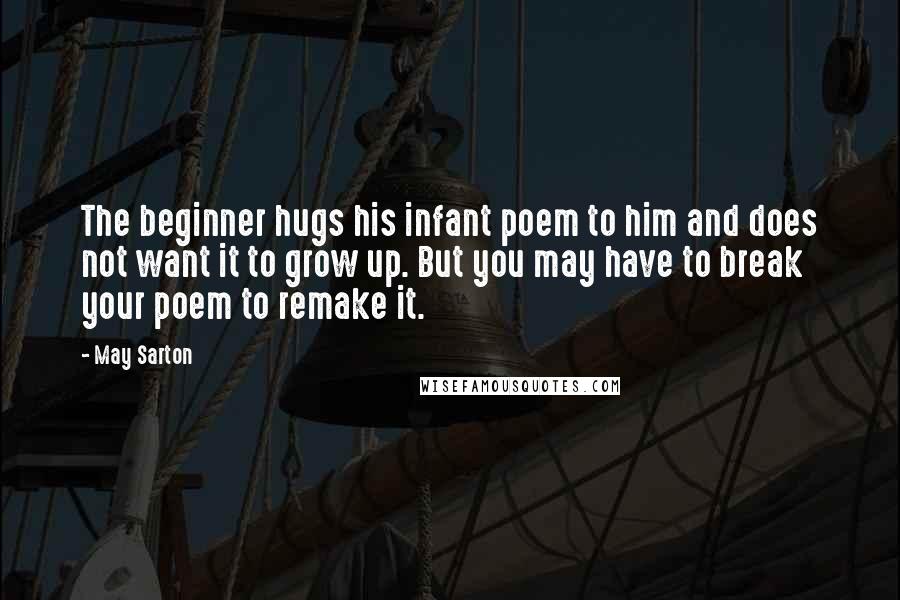 May Sarton quotes: The beginner hugs his infant poem to him and does not want it to grow up. But you may have to break your poem to remake it.