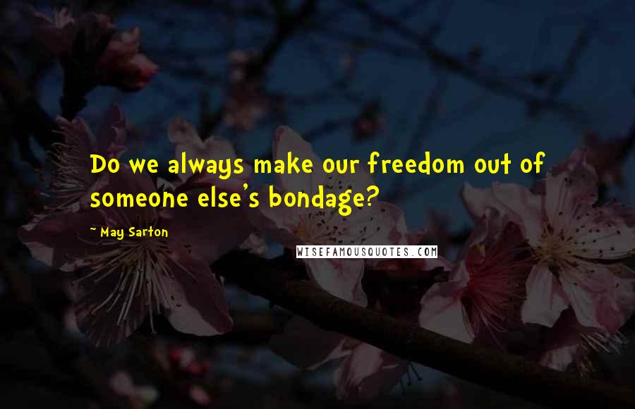 May Sarton quotes: Do we always make our freedom out of someone else's bondage?
