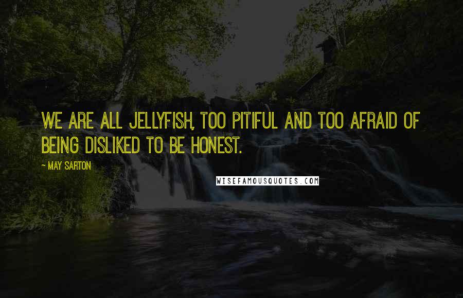 May Sarton quotes: We are all jellyfish, too pitiful and too afraid of being disliked to be honest.