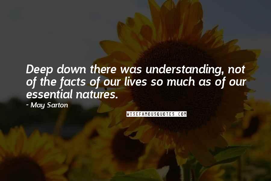 May Sarton quotes: Deep down there was understanding, not of the facts of our lives so much as of our essential natures.