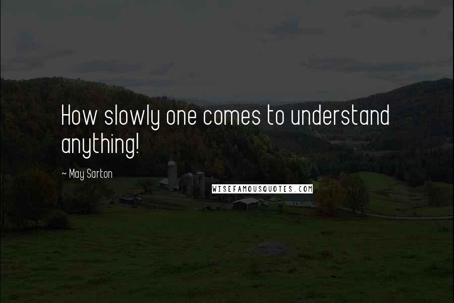 May Sarton quotes: How slowly one comes to understand anything!