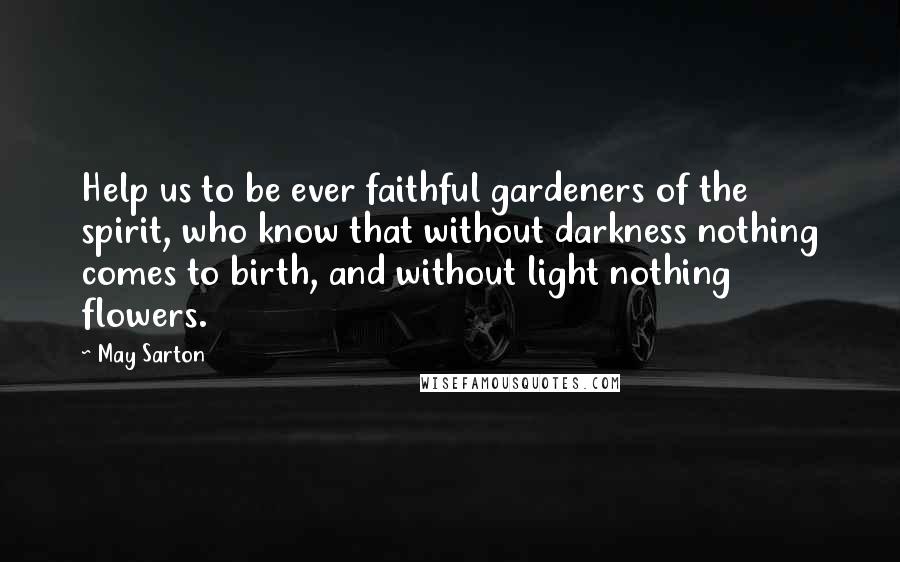 May Sarton quotes: Help us to be ever faithful gardeners of the spirit, who know that without darkness nothing comes to birth, and without light nothing flowers.