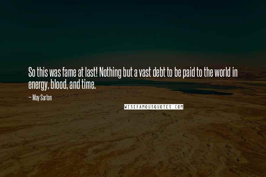 May Sarton quotes: So this was fame at last! Nothing but a vast debt to be paid to the world in energy, blood, and time.