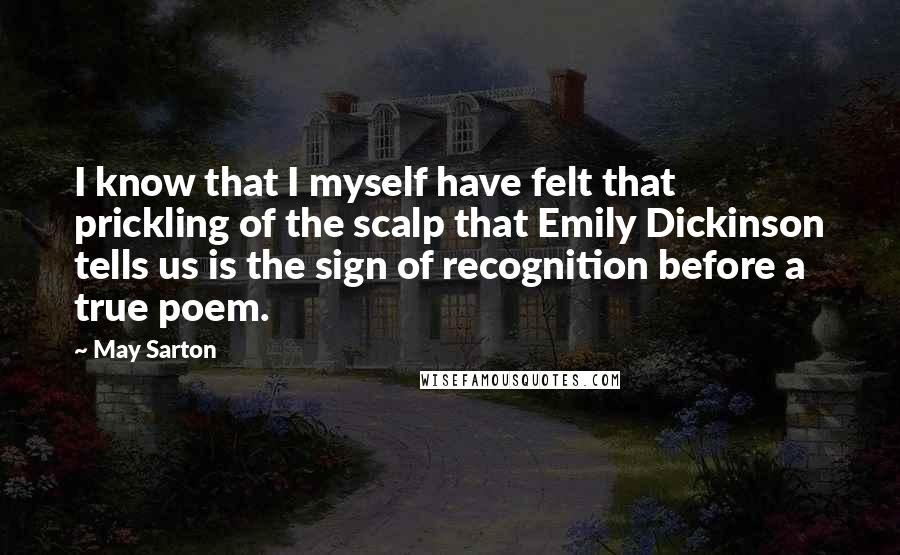 May Sarton quotes: I know that I myself have felt that prickling of the scalp that Emily Dickinson tells us is the sign of recognition before a true poem.