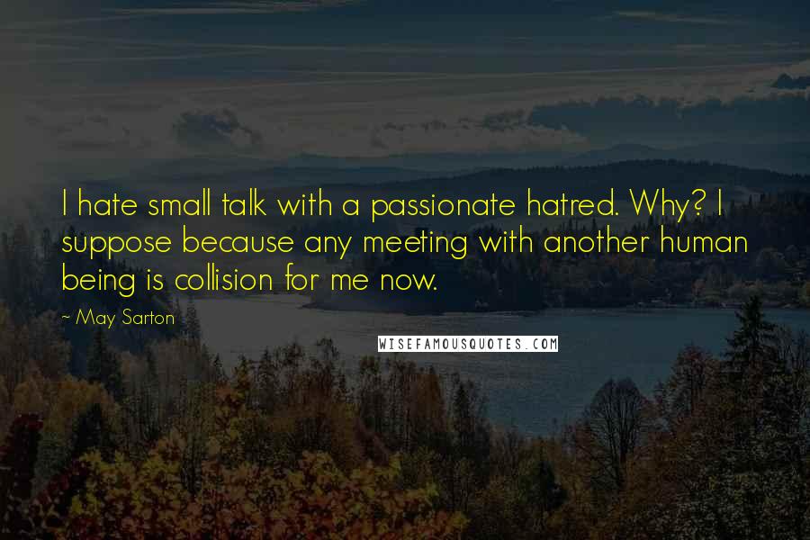May Sarton quotes: I hate small talk with a passionate hatred. Why? I suppose because any meeting with another human being is collision for me now.