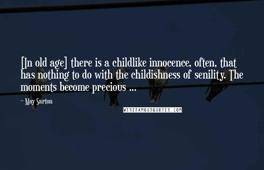 May Sarton quotes: [In old age] there is a childlike innocence, often, that has nothing to do with the childishness of senility. The moments become precious ...