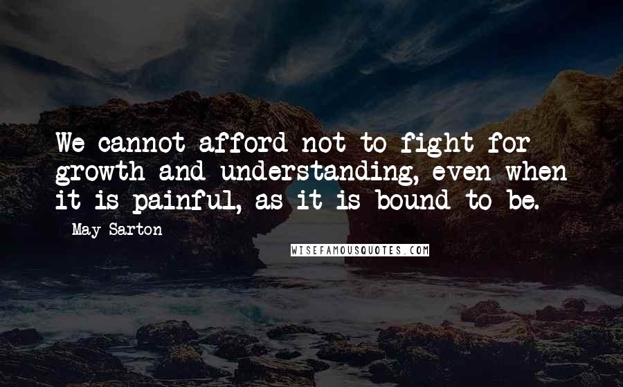 May Sarton quotes: We cannot afford not to fight for growth and understanding, even when it is painful, as it is bound to be.