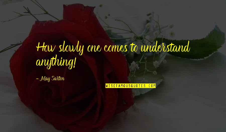 May Sarton Quotes By May Sarton: How slowly one comes to understand anything! May Sarton Quotes By May Sarton: How slowly one comes to understand anything!