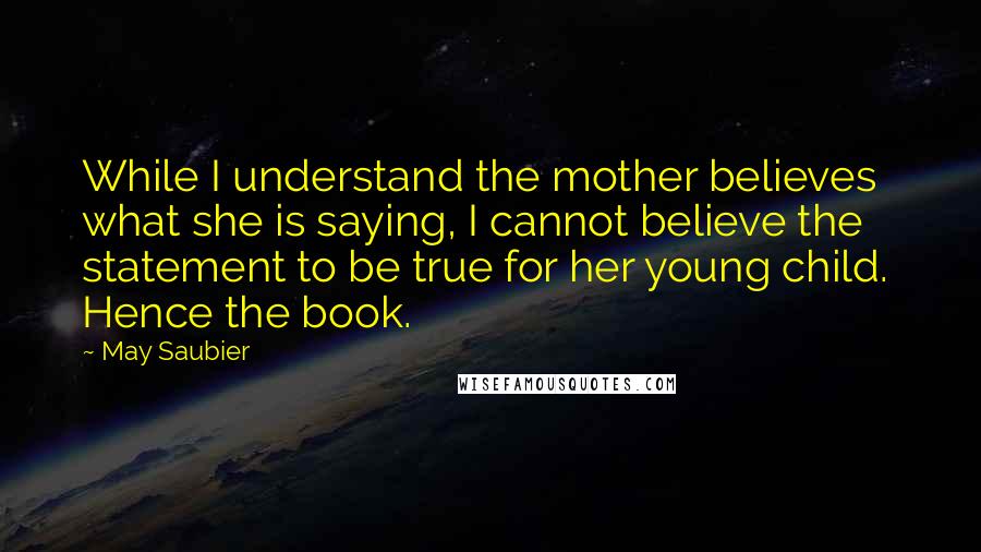 May Saubier quotes: While I understand the mother believes what she is saying, I cannot believe the statement to be true for her young child. Hence the book. May Saubier quotes: While I understand the mother believes what she is saying, I cannot believe the statement to be true for her young child. Hence the book.