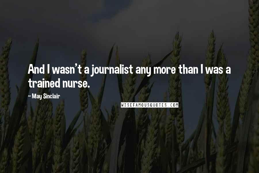 May Sinclair quotes: And I wasn't a journalist any more than I was a trained nurse.