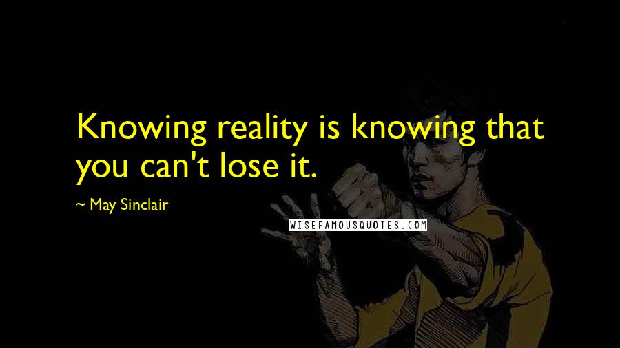 May Sinclair quotes: Knowing reality is knowing that you can't lose it.