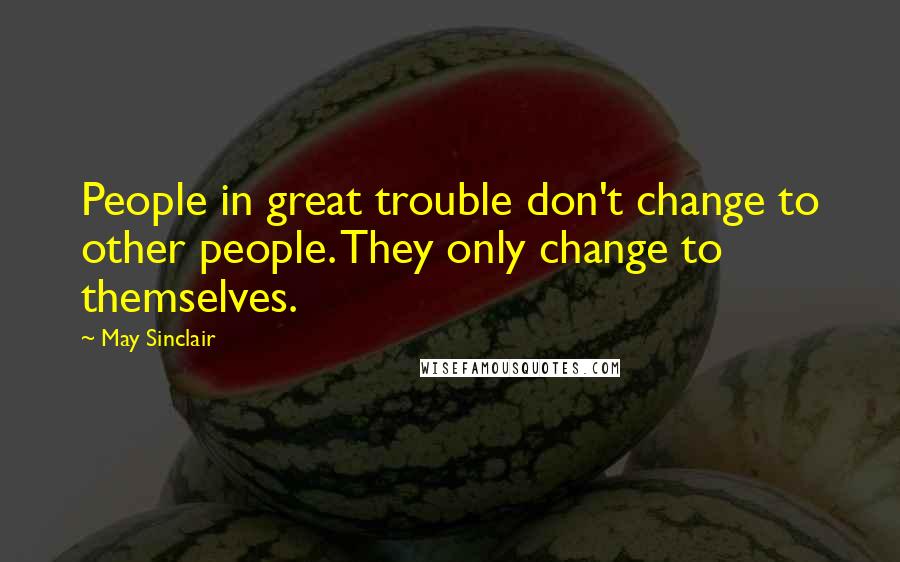 May Sinclair quotes: People in great trouble don't change to other people. They only change to themselves.