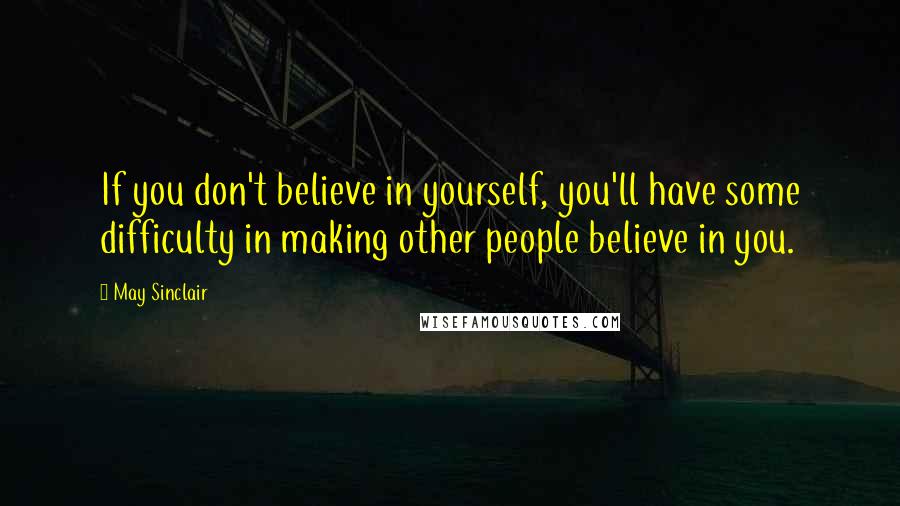 May Sinclair quotes: If you don't believe in yourself, you'll have some difficulty in making other people believe in you.