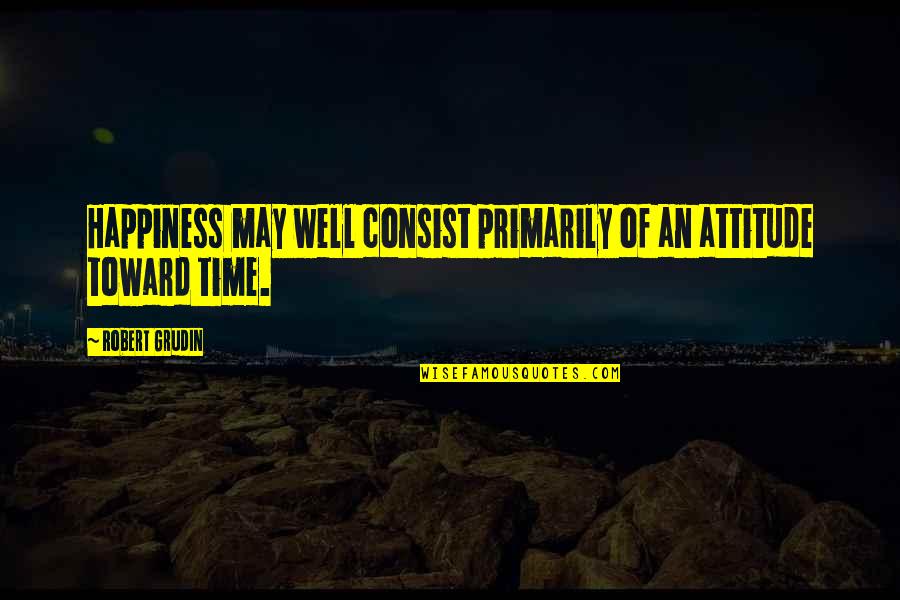 May Time Quotes By Robert Grudin: Happiness may well consist primarily of an attitude May Time Quotes By Robert Grudin: Happiness may well consist primarily of an attitude