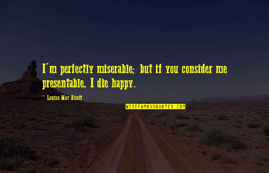 May You Be Happy Quotes By Louisa May Alcott: I'm perfectly miserable; but if you consider me