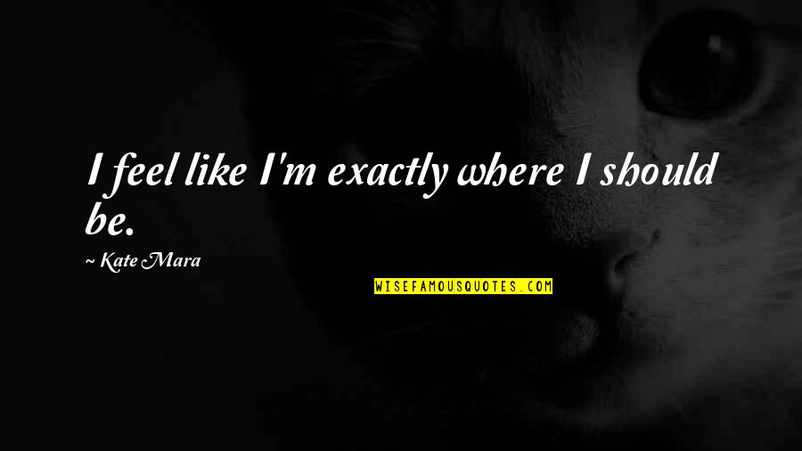 May You Get Married Soon Quotes By Kate Mara: I feel like I'm exactly where I should May You Get Married Soon Quotes By Kate Mara: I feel like I'm exactly where I should