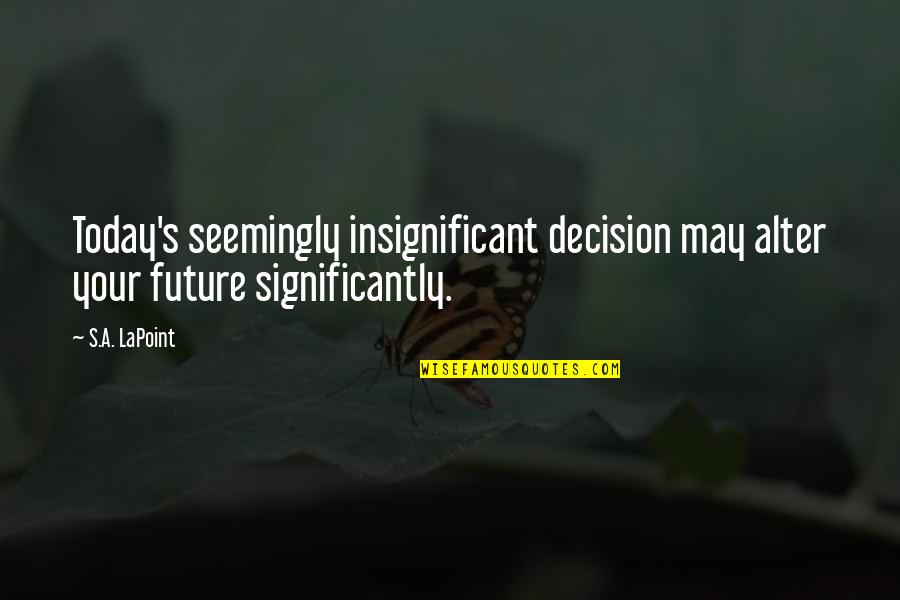 May Your Quotes By S.A. LaPoint: Today's seemingly insignificant decision may alter your future