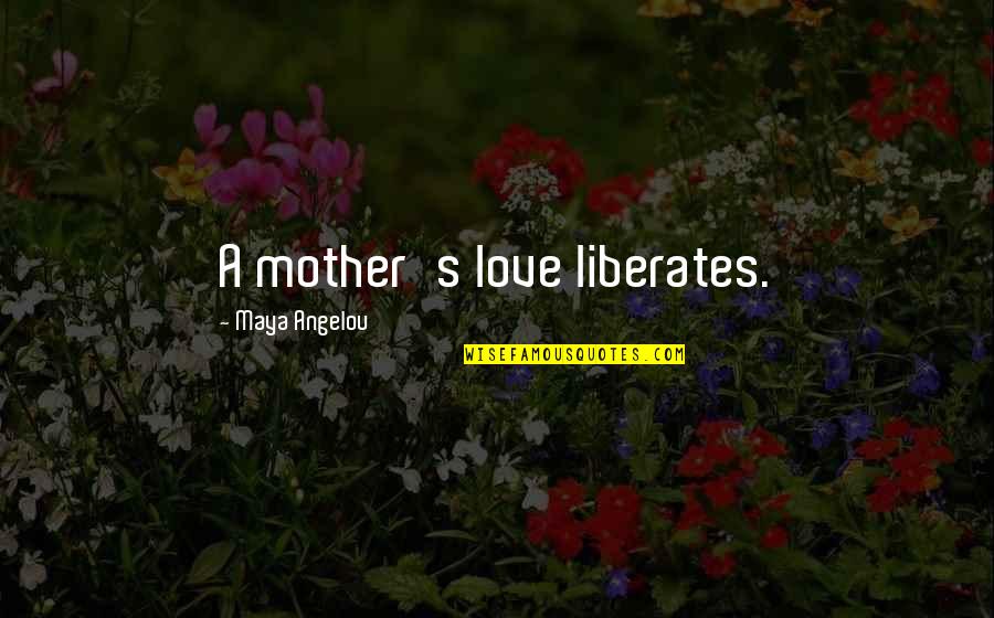 Maya Angelou Many S Quotes By Maya Angelou: A mother's love liberates.