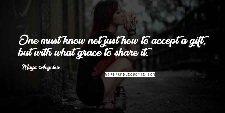 Maya Angelou quotes: One must know not just how to accept a gift, but with what grace to share it.