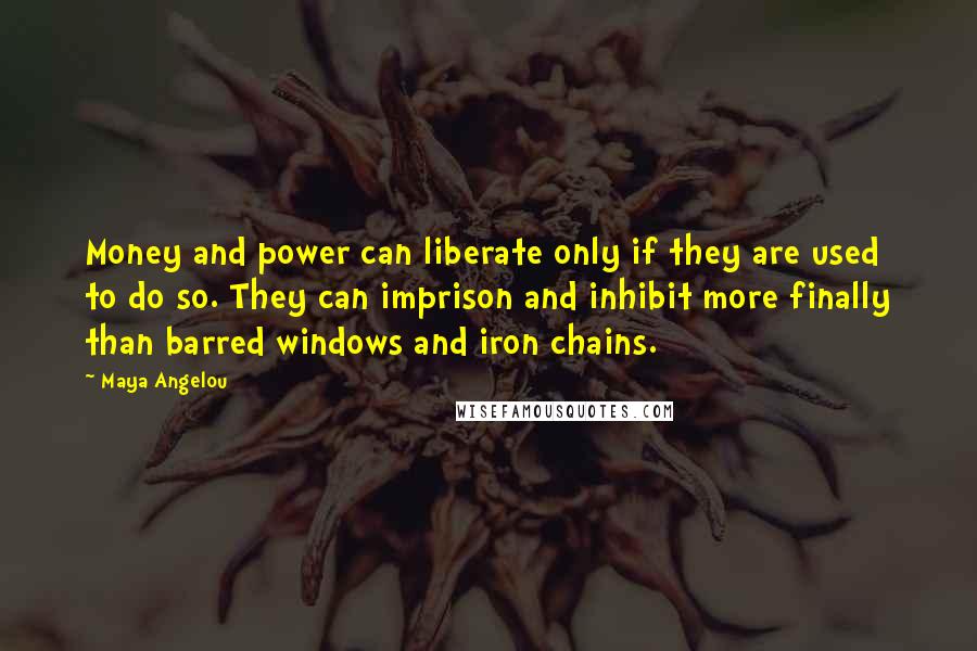 Maya Angelou quotes: Money and power can liberate only if they are used to do so. They can imprison and inhibit more finally than barred windows and iron chains.