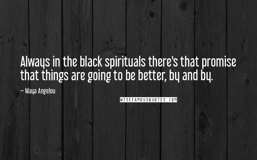 Maya Angelou quotes: Always in the black spirituals there's that promise that things are going to be better, by and by.