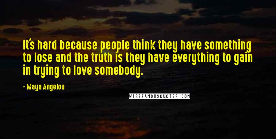 Maya Angelou quotes: It's hard because people think they have something to lose and the truth is they have everything to gain in trying to love somebody. Maya Angelou quotes: It's hard because people think they have something to lose and the truth is they have everything to gain in trying to love somebody.