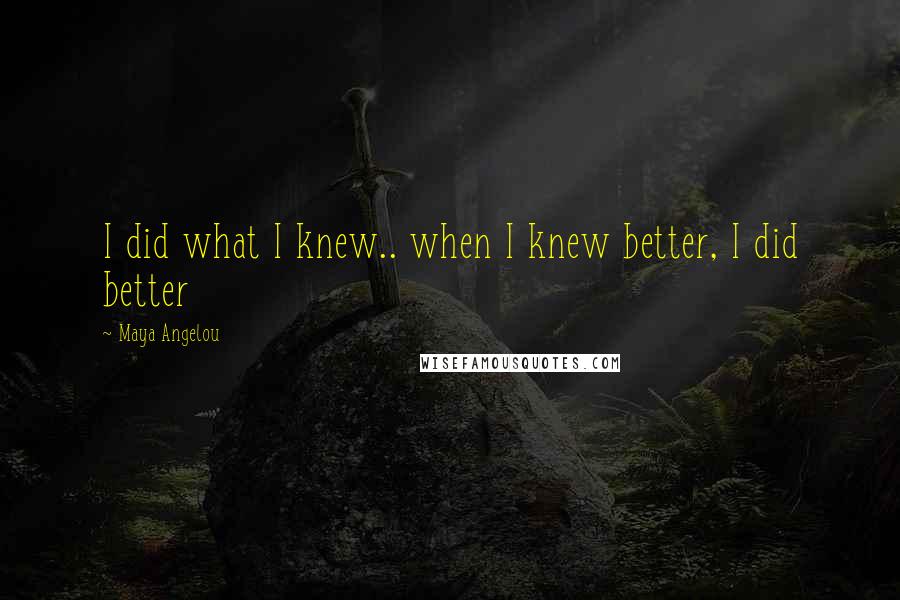 Maya Angelou quotes: I did what I knew.. when I knew better, I did better