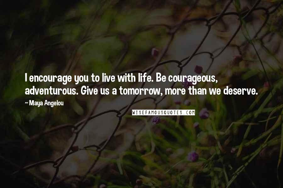 Maya Angelou quotes: I encourage you to live with life. Be courageous, adventurous. Give us a tomorrow, more than we deserve. Maya Angelou quotes: I encourage you to live with life. Be courageous, adventurous. Give us a tomorrow, more than we deserve.