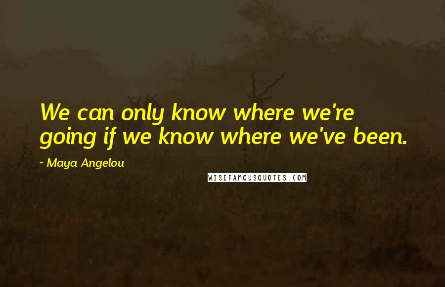 Maya Angelou quotes: We can only know where we're going if we know where we've been.