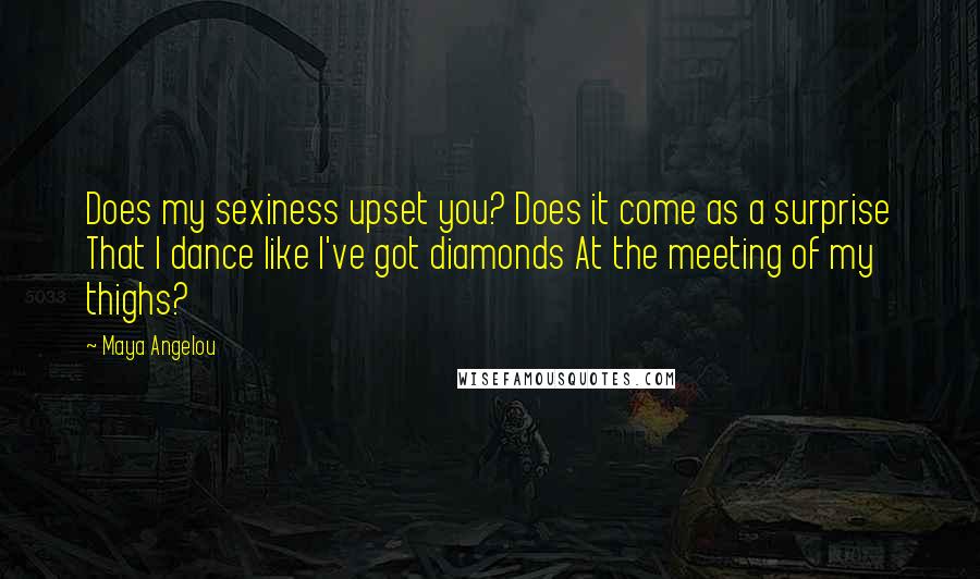 Maya Angelou quotes: Does my sexiness upset you? Does it come as a surprise That I dance like I've got diamonds At the meeting of my thighs?