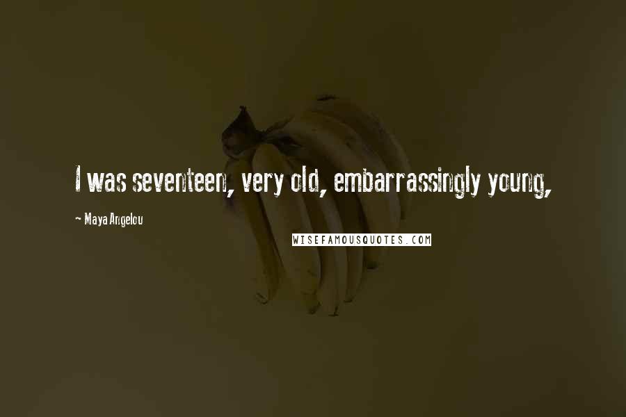 Maya Angelou quotes: I was seventeen, very old, embarrassingly young,