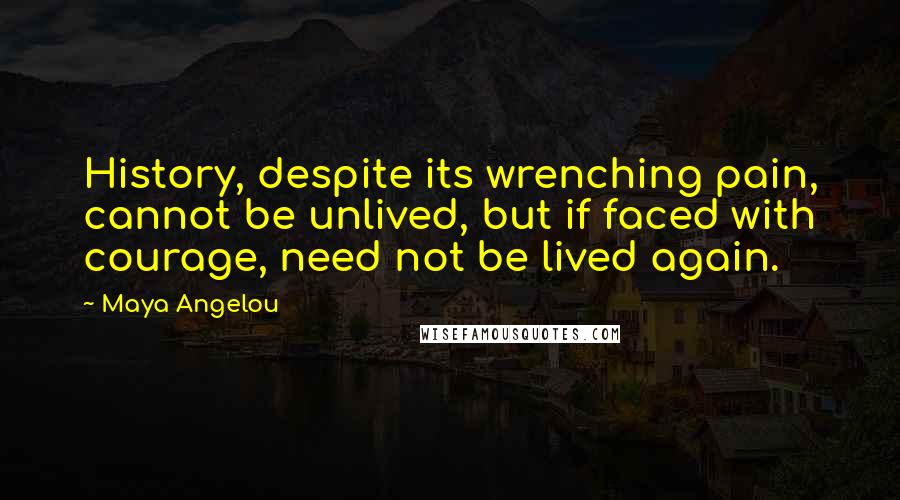 Maya Angelou quotes: History, despite its wrenching pain, cannot be unlived, but if faced with courage, need not be lived again.