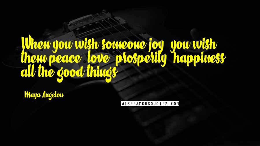 Maya Angelou quotes: When you wish someone joy, you wish them peace, love, prosperity, happiness ... all the good things. Maya Angelou quotes: When you wish someone joy, you wish them peace, love, prosperity, happiness ... all the good things.