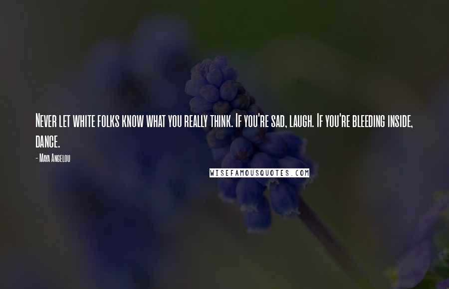 Maya Angelou quotes: Never let white folks know what you really think. If you're sad, laugh. If you're bleeding inside, dance.