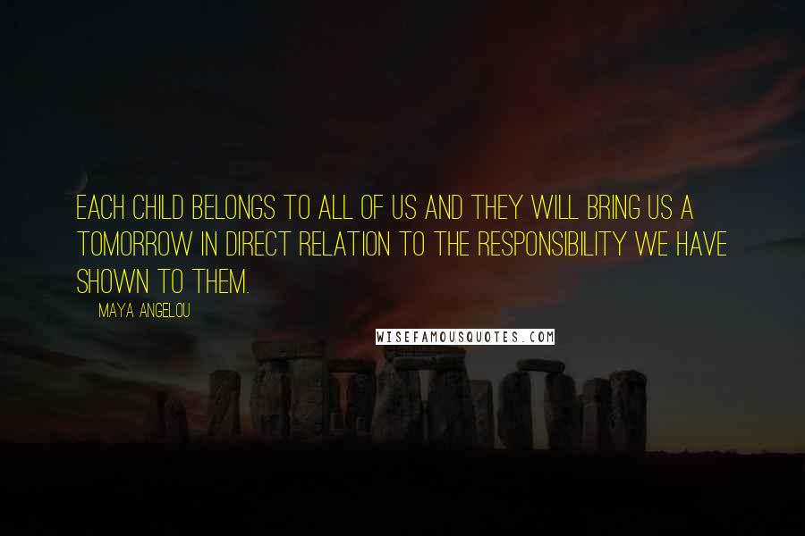 Maya Angelou quotes: Each child belongs to all of us and they will bring us a tomorrow in direct relation to the responsibility we have shown to them. Maya Angelou quotes: Each child belongs to all of us and they will bring us a tomorrow in direct relation to the responsibility we have shown to them.
