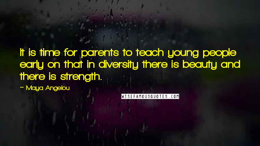 Maya Angelou quotes: It is time for parents to teach young people early on that in diversity there is beauty and there is strength. Maya Angelou quotes: It is time for parents to teach young people early on that in diversity there is beauty and there is strength.
