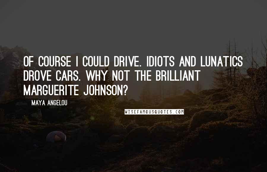 Maya Angelou quotes: Of course I could drive. Idiots and lunatics drove cars. Why not the brilliant Marguerite Johnson?