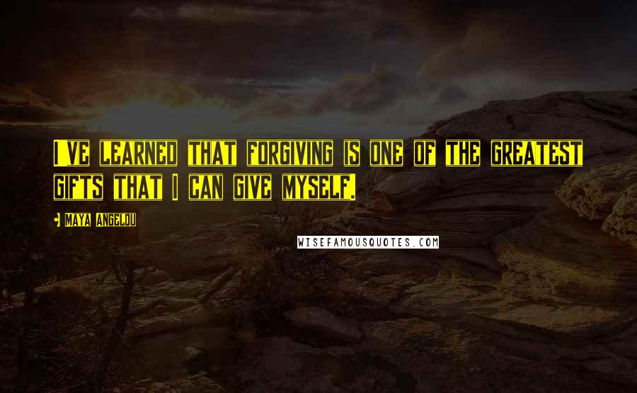 Maya Angelou quotes: I've learned that forgiving is one of the greatest gifts that I can give myself.