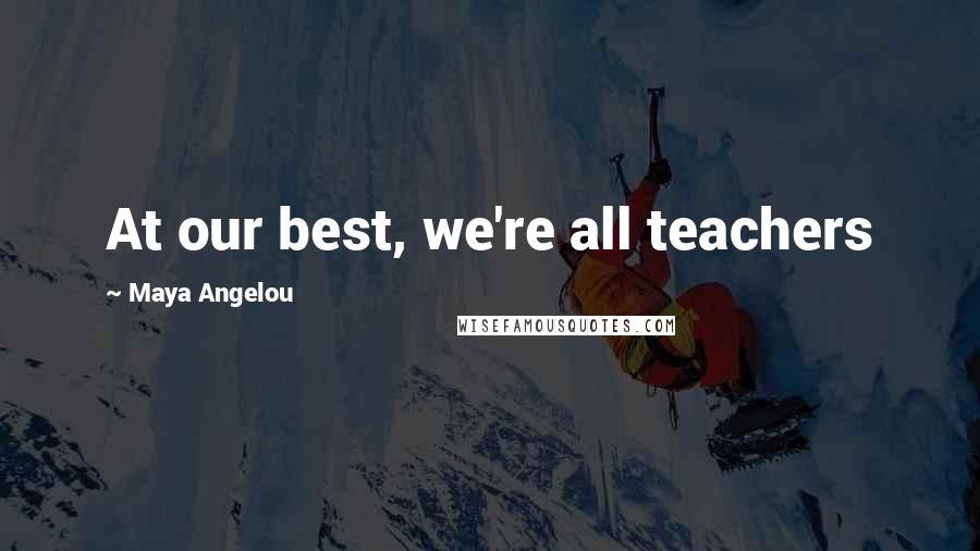 Maya Angelou quotes: At our best, we're all teachers