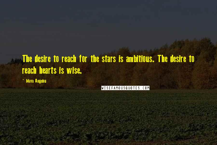 Maya Angelou quotes: The desire to reach for the stars is ambitious. The desire to reach hearts is wise.